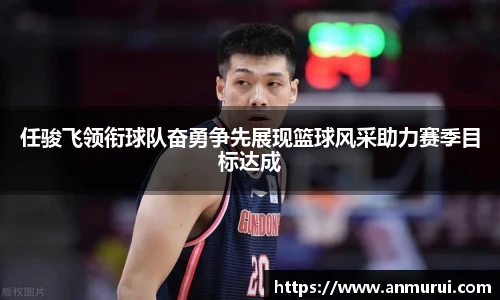 任骏飞领衔球队奋勇争先展现篮球风采助力赛季目标达成