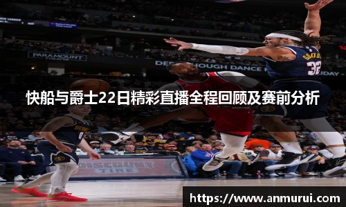 快船与爵士22日精彩直播全程回顾及赛前分析